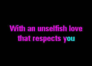 With an unselfish love

that respects you