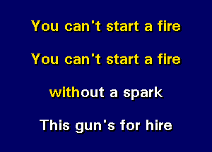 You can't start a fire

You can't start a fire

without a spark

This gun's for hire