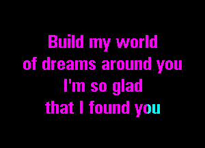 Build my world
of dreams around you

I'm so glad
that I found you