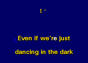 Even if we're just

dancing in the dark