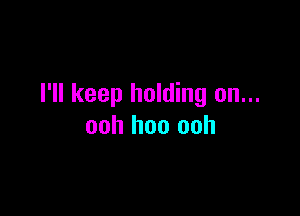 I'll keep holding on...

ooh hoo ooh