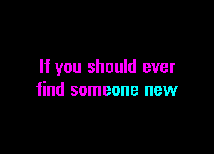 If you should ever

find someone new