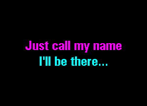 Just call my name

I'll be there...