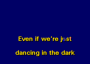 Even if we're just

dancing in the dark