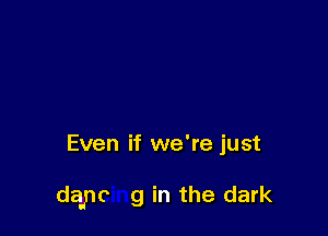 Even if we're just

dayc g in the dark