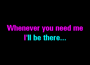 Whenever you need me

I'll be there...