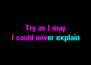 Try as I may

I could never explain