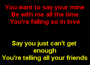 You want to say your mine
Be with me all the time
You're falling so in love

Say you just can't get
enough
You're telling all your friends