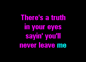 There's a truth
in your eyes

sayin' you'll
never leave me