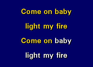 Come on baby
light my fire

Come on baby

light my fire