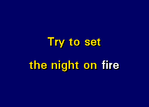 Try to set

the night on fire