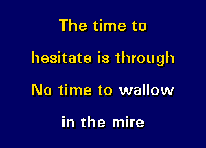 The time to

hesitate is through

No time to wallow

in the mire