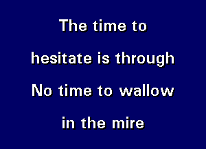 The time to

hesitate is through

No time to wallow

in the mire