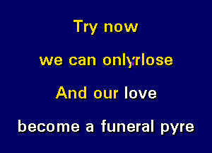 Try now
we can onlyrlose

And our love

become a funeral pyre