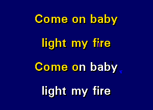 Come on baby
light my fire

Come on baby

light my fire