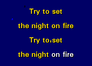 Try to set
the night on fire

Try to.set

the night on fire