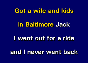 Got a wife and kids
in Baltimore Jack

I went out for a ride

and I never went back