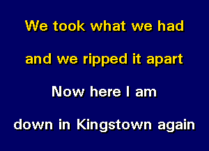 We took what we had

and we ripped it apart

Now here I am

down in Kingstown again