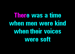 There was a time
when men were kind

when their voices
were soft