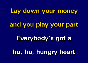 Lay down your money
and you play your part

Everybody's got a

hu, hu, hungry heart