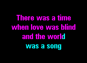 There was a time
when love was blind

and the world
was a song