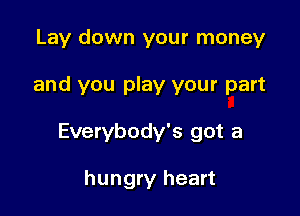 Lay down your money

and you play your part

Everybody's got a

hungry heart