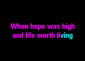 When hope was high

and life worth living