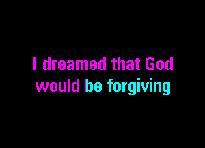 I dreamed that God

would he forgiving