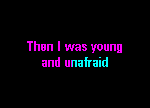 Then I was young

and unafraid