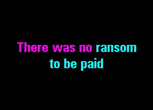 There was no ransom

to he paid