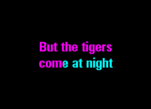 But the tigers

come at night