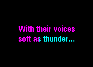 With their voices

soft as thunder...