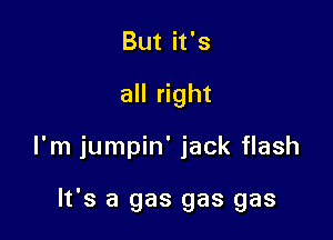 But it's
all right

I'm jumpin' jack flash

It's a gas gas gas