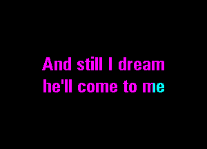 And still I dream

he'll come to me