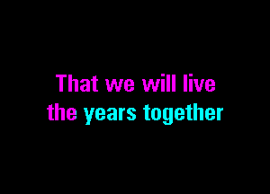 That we will live

the years together