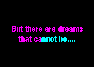 But there are dreams

that cannot he....