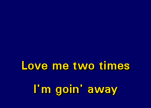 Love me two times

I'm goin' away