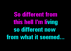 80 different from
this hell I'm living

so different now
from what it seemed...