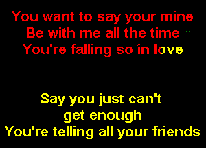 You want to say your mine
Be with me all the time 
You're falling so in love

Say you just can't
get enough
You're telling all your friends