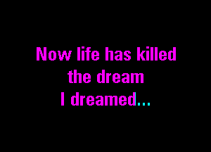 Now life has killed

the dream
I dreamed...