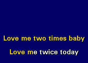 Love me two times baby

Love me twice today