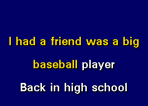 I had a friend was a big

baseball player
Back in high school
