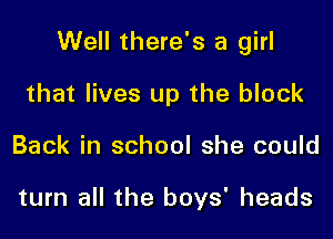 Well there's a girl

that lives up the block
Back in school she could

turn all the boys' heads