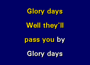 Glory clays

Well they'll

pass you by
Glory days
