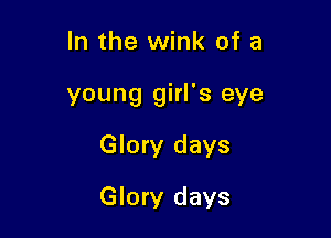 In the wink of a

young girl's eye

Glory days

Glory days