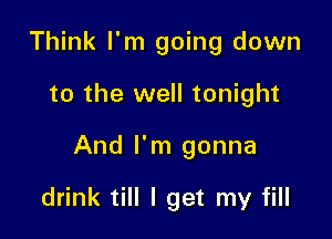 Think I'm going down

to the well tonight

And I'm gonna

drink till I get my fill