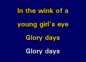 In the wink of a

young girl's eye

Glory days

Glory days