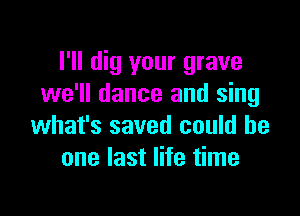I'll dig your grave
we'll dance and sing

what's saved could he
one last life time