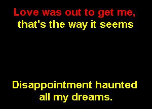 Love was out to get me,
that's the way it seems

Disappointment haunted
all my dreams.