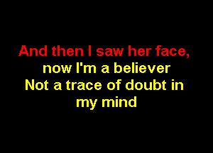 And then I saw her face,
now I'm a believer

Not a trace of doubt in
my mind